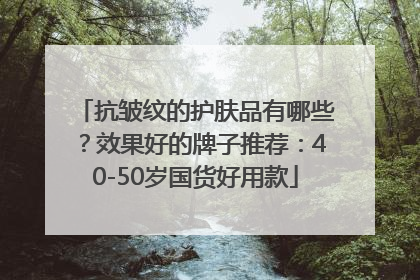 抗皱纹的护肤品有哪些？效果好的牌子推荐：40-50岁国货好用款