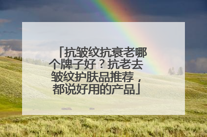 抗皱纹抗衰老哪个牌子好？抗老去皱纹护肤品推荐，都说好用的产品