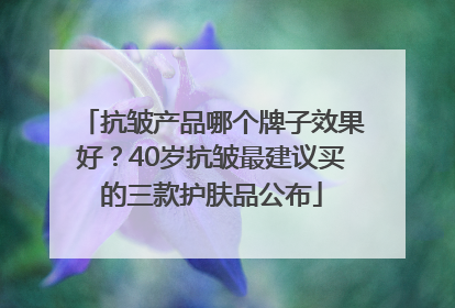 抗皱产品哪个牌子效果好？40岁抗皱最建议买的三款护肤品公布
