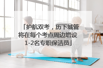 护航双考，历下城管将在每个考点周边增设1-2名专职保洁员