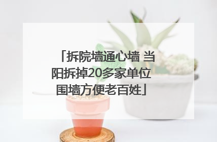 拆院墙通心墙 当阳拆掉20多家单位围墙方便老百姓