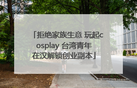 拒绝家族生意 玩起cosplay 台湾青年在汉解锁创业副本