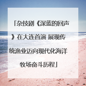杂技剧《深蓝的回声》在大连首演 展现传统渔业迈向现代化海洋牧场奋斗历程