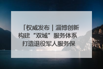 权威发布｜淄博创新构建“双域”服务体系 打造退役军人服务保障“淄博样板”