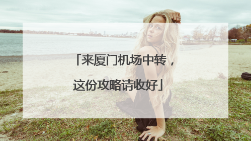 来厦门机场中转，这份攻略请收好