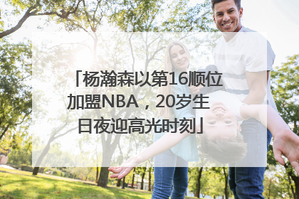 杨瀚森以第16顺位加盟NBA，20岁生日夜迎高光时刻