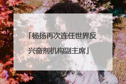 杨扬再次连任世界反兴奋剂机构副主席