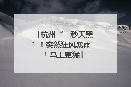 杭州“一秒天黑”！突然狂风暴雨！马上更猛