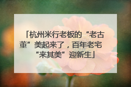 杭州米行老板的“老古董”美起来了，百年老宅“来其美”迎新生