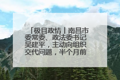 极目政情丨南昌市委常委、政法委书记吴建平，主动向组织交代问题，半个月前还在出席会议