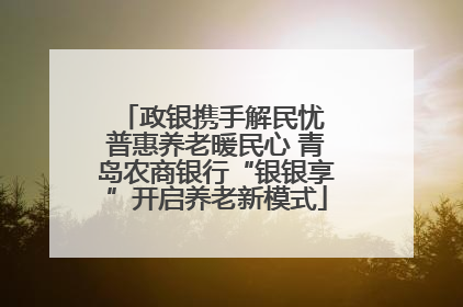 政银携手解民忧 普惠养老暖民心 青岛农商银行“银银享”开启养老新模式