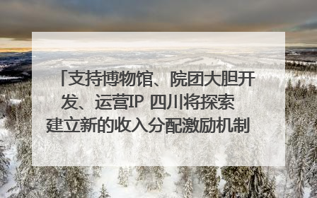 支持博物馆、院团大胆开发、运营IP 四川将探索建立新的收入分配激励机制｜新闻发布最前线