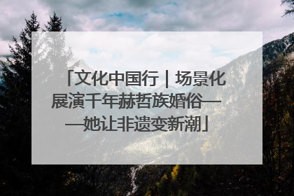 文化中国行｜场景化展演千年赫哲族婚俗——她让非遗变新潮