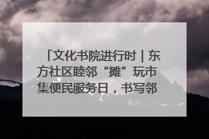 文化书院进行时｜东方社区睦邻“摊”玩市集便民服务日，书写邻里共生新篇章