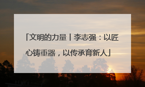 文明的力量丨李志强：以匠心铸重器，以传承育新人