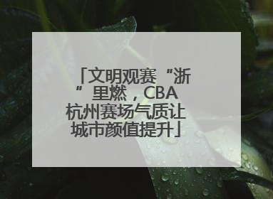 文明观赛“浙”里燃，CBA杭州赛场气质让城市颜值提升