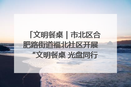 文明餐桌｜市北区合肥路街道福北社区开展“文明餐桌 光盘同行——小餐桌带动大文明”宣传活动