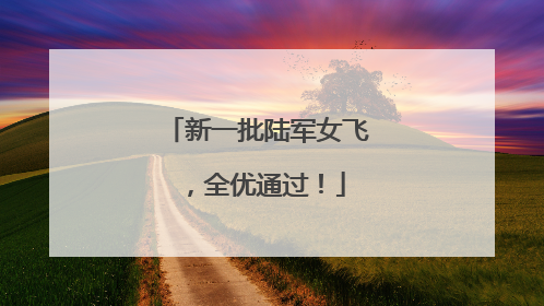 新一批陆军女飞，全优通过！