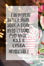 新世界发展与上海黄浦区人民政府签订战略合作协议 K11 ELYSEA璀璨启幕