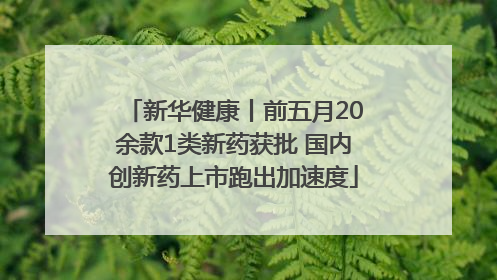 新华健康丨前五月20余款1类新药获批 国内创新药上市跑出加速度