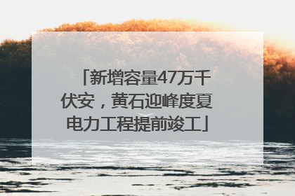 新增容量47万千伏安，黄石迎峰度夏电力工程提前竣工