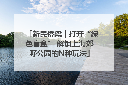 新民侨梁｜打开“绿色盲盒” 解锁上海郊野公园的N种玩法