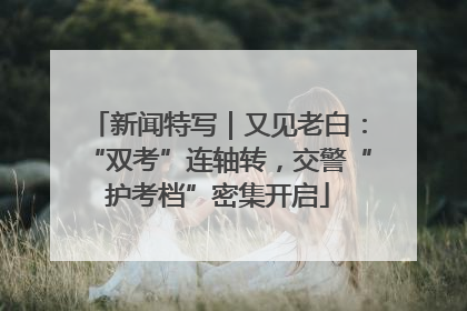 新闻特写｜又见老白：“双考”连轴转，交警“护考档”密集开启