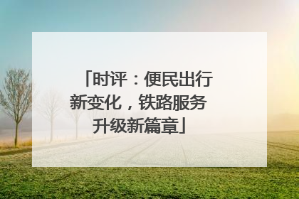 时评：便民出行新变化，铁路服务升级新篇章