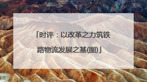 时评：以改革之力筑铁路物流发展之基(图)