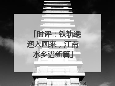 时评：铁轨逶迤入画来，江南水乡谱新篇