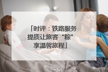时评：铁路服务提质让旅客“粽”享温馨旅程