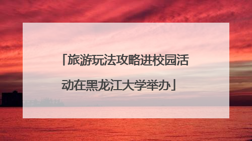 旅游玩法攻略进校园活动在黑龙江大学举办
