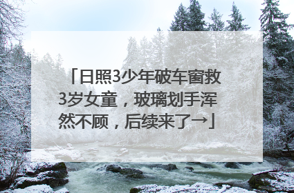 日照3少年破车窗救3岁女童，玻璃划手浑然不顾，后续来了→