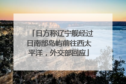 日方称辽宁舰经过日南部岛屿前往西太平洋，外交部回应
