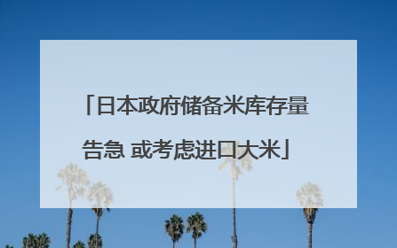 日本政府储备米库存量告急 或考虑进口大米