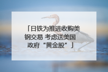 日铁为推进收购美钢交易 考虑送美国政府“黄金股”
