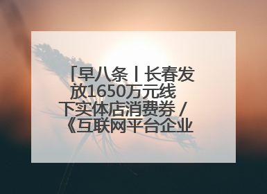 早八条丨长春发放1650万元线下实体店消费券／《互联网平台企业涉税信息报送规定》正式施行