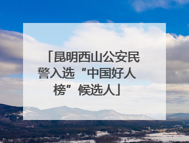 昆明西山公安民警入选“中国好人榜”候选人