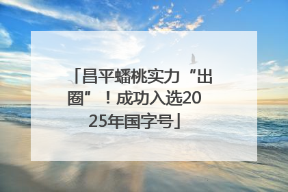 昌平蟠桃实力“出圈”！成功入选2025年国字号