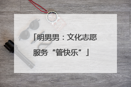 明男男：文化志愿服务“管快乐”