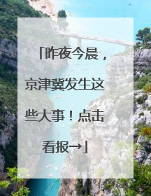 昨夜今晨，京津冀发生这些大事！点击看报→