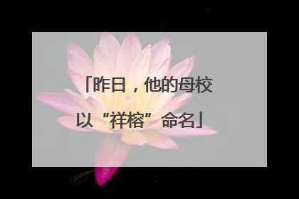 昨日，他的母校以“祥榕”命名