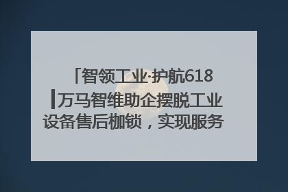 智领工业·护航618┃万马智维助企摆脱工业设备售后枷锁，实现服务与效能价值共振！