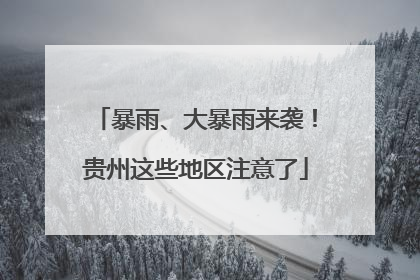暴雨、大暴雨来袭！贵州这些地区注意了