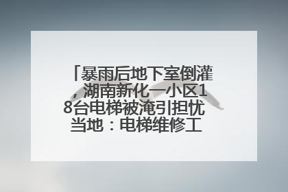 暴雨后地下室倒灌，湖南新化一小区18台电梯被淹引担忧 当地：电梯维修工作正逐步实施