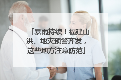 暴雨持续！福建山洪、地灾预警齐发，这些地方注意防范