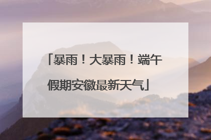 暴雨！大暴雨！端午假期安徽最新天气