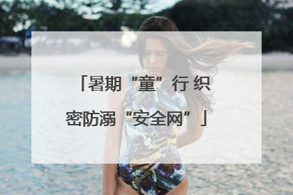 暑期“童”行 织密防溺“安全网”