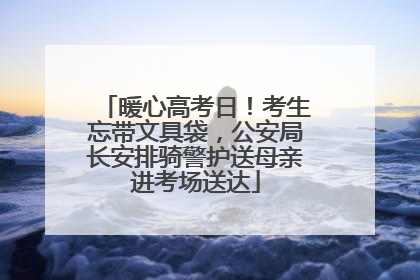 暖心高考日！考生忘带文具袋，公安局长安排骑警护送母亲进考场送达
