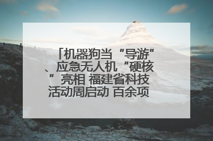 机器狗当“导游”、应急无人机“硬核”亮相 福建省科技活动周启动 百余项特色活动酷炫来袭
